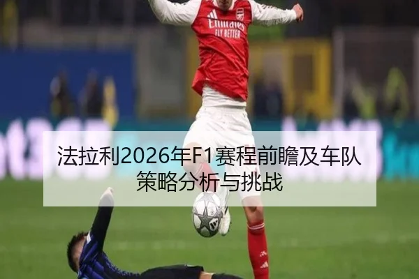 法拉利2026年F1赛程前瞻及车队策略分析与挑战