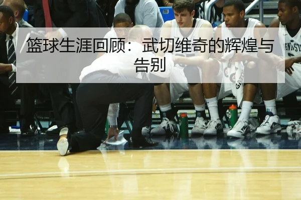 篮球生涯回顾：武切维奇的辉煌与告别